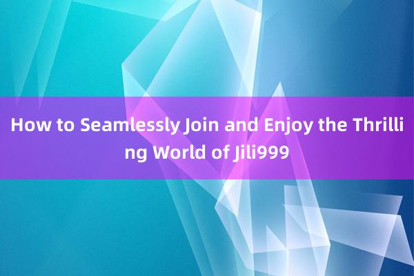 How to Seamlessly Join and Enjoy the Thrilling World of Jili999