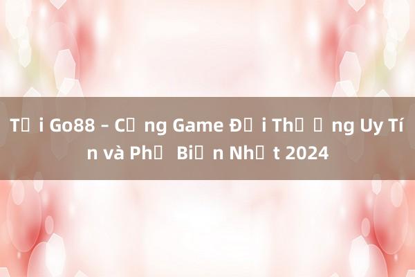 Tải Go88 – Cổng Game Đổi Thưởng Uy Tín và Phổ Biến Nhất 2024