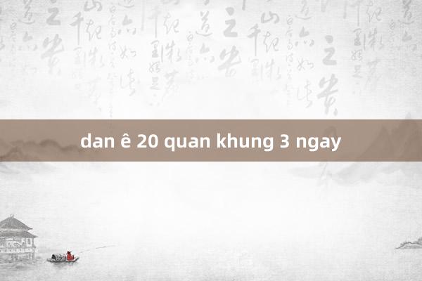 dan ê 20 quan khung 3 ngay