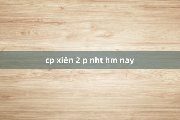 cp xiên 2 p nht hm nay