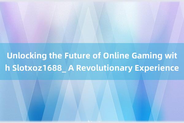 Unlocking the Future of Online Gaming with Slotxoz1688_ A Revolutionary Experience