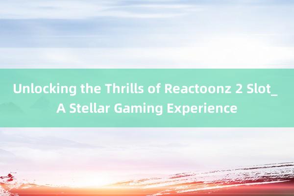 Unlocking the Thrills of Reactoonz 2 Slot_ A Stellar Gaming Experience