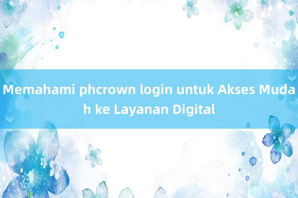 Memahami phcrown login untuk Akses Mudah ke Layanan Digital