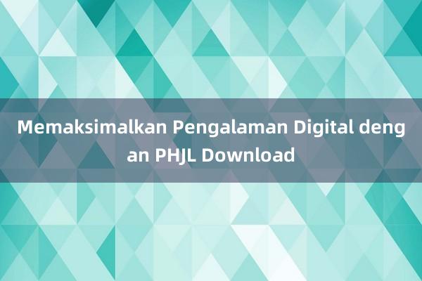 Memaksimalkan Pengalaman Digital dengan PHJL Download