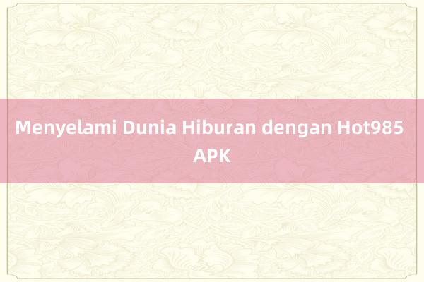 Menyelami Dunia Hiburan dengan Hot985 APK