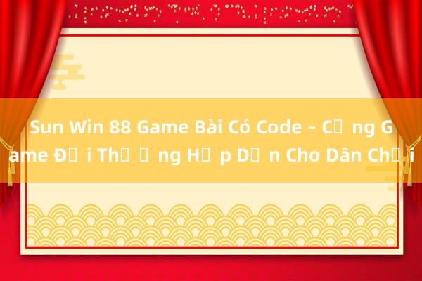 Sun Win 88 Game Bài Có Code – Cổng Game Đổi Thưởng Hấp Dẫn Cho Dân Chơi