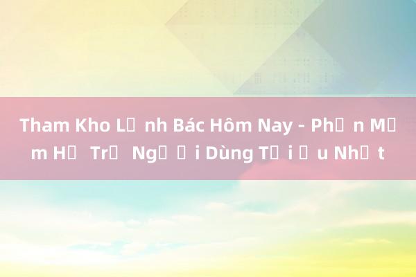 Tham Kho Lệnh Bác Hôm Nay - Phần Mềm Hỗ Trợ Người Dùng Tối Ưu Nhất