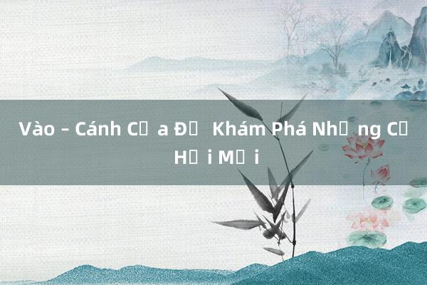 Vào – Cánh Cửa Để Khám Phá Những Cơ Hội Mới