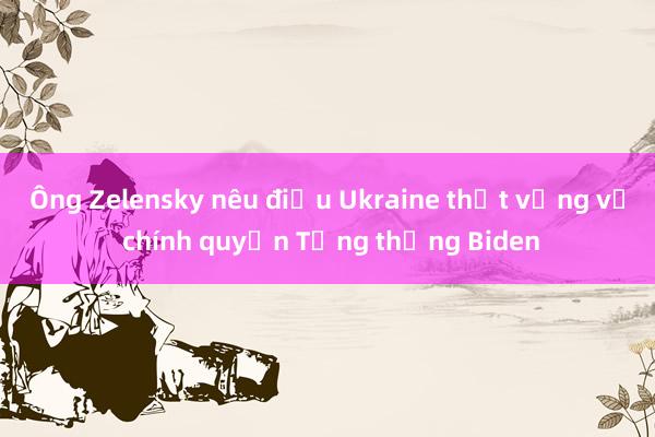 Ông Zelensky nêu điều Ukraine thất vọng về chính quyền Tổng thống Biden