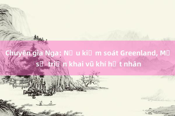 Chuyên gia Nga: Nếu kiểm soát Greenland， Mỹ sẽ triển khai vũ khí hạt nhân