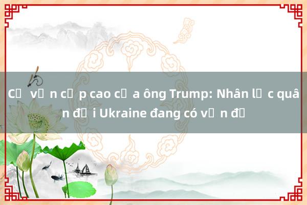 Cố vấn cấp cao của ông Trump: Nhân lực quân đội Ukraine đang có vấn đề