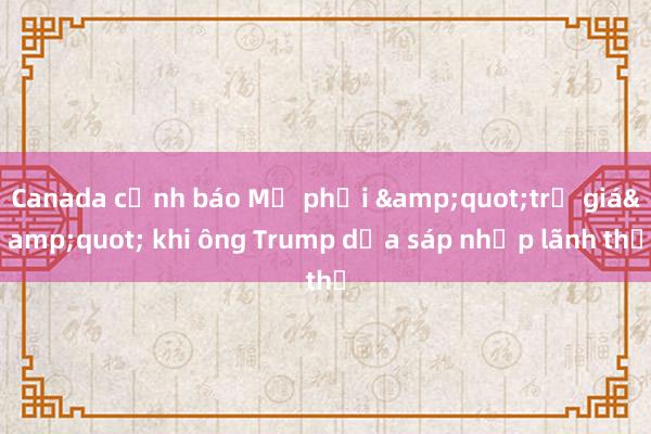 Canada cảnh báo Mỹ phải &quot;trả giá&quot; khi ông Trump dọa sáp nhập lãnh thổ