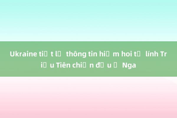 Ukraine tiết lộ thông tin hiếm hoi từ lính Triều Tiên chiến đấu ở Nga