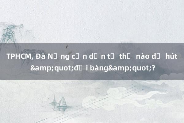 TPHCM， Đà Nẵng cần dọn tổ thế nào để hút &quot;đại bàng&quot;?