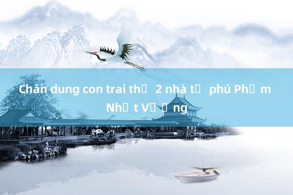 Chân dung con trai thứ 2 nhà tỷ phú Phạm Nhật Vượng