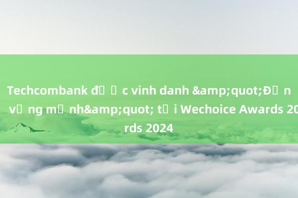 Techcombank được vinh danh &quot;Đơn vị vững mạnh&quot; tại Wechoice Awards 2024