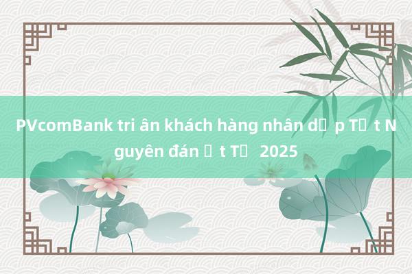 PVcomBank tri ân khách hàng nhân dịp Tết Nguyên đán Ất Tỵ 2025