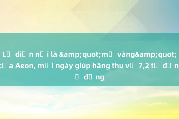 Lộ diện nơi là &quot;mỏ vàng&quot; của Aeon， mỗi ngày giúp hãng thu về 7，2 tỷ đồng