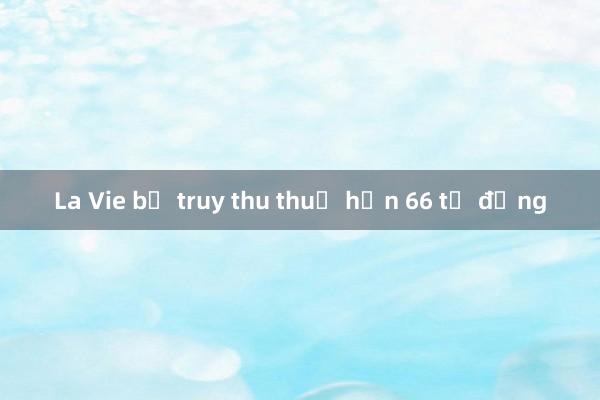 La Vie bị truy thu thuế hơn 66 tỷ đồng