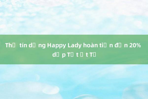 Thẻ tín dụng Happy Lady hoàn tiền đến 20% dịp Tết Ất Tỵ