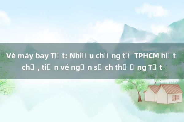 Vé máy bay Tết: Nhiều chặng từ TPHCM hết chỗ， tiền vé ngốn sạch thưởng Tết