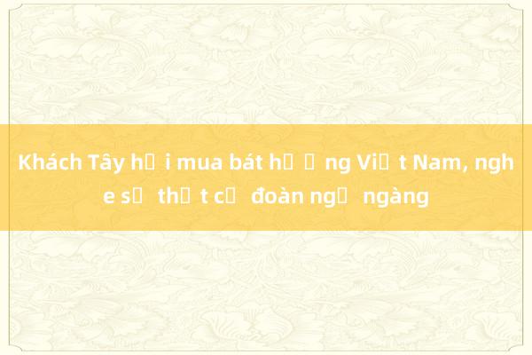 Khách Tây hỏi mua bát hương Việt Nam， nghe sự thật cả đoàn ngỡ ngàng