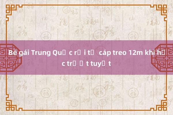 Bé gái Trung Quốc rơi từ cáp treo 12m khi học trượt tuyết