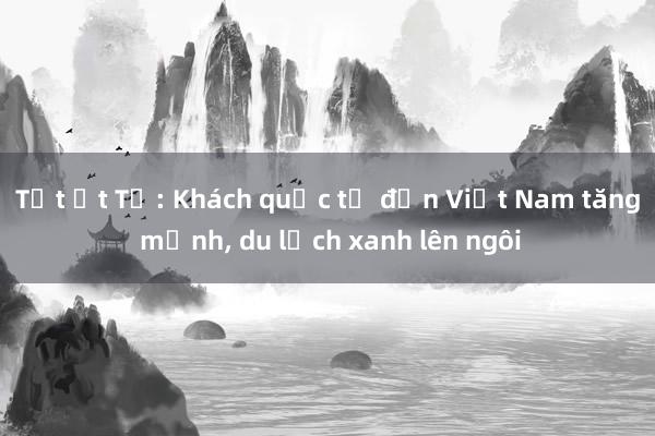 Tết Ất Tỵ: Khách quốc tế đến Việt Nam tăng mạnh， du lịch xanh lên ngôi