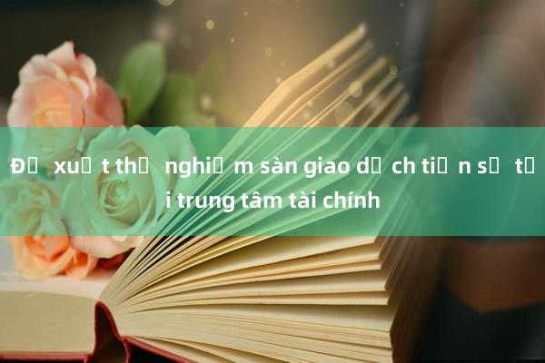 Đề xuất thử nghiệm sàn giao dịch tiền số tại trung tâm tài chính