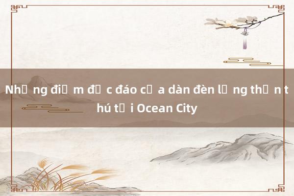 Những điểm độc đáo của dàn đèn lồng thần thú tại Ocean City