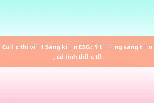 Cuộc thi viết Sáng kiến ESG: Ý tưởng sáng tạo， có tính thực tế