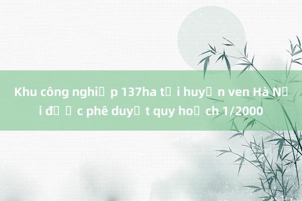 Khu công nghiệp 137ha tại huyện ven Hà Nội được phê duyệt quy hoạch 1/2000