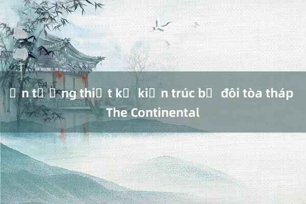 Ấn tượng thiết kế kiến trúc bộ đôi tòa tháp The Continental