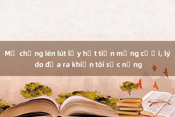 Mẹ chồng lén lút lấy hết tiền mừng cưới， lý do đưa ra khiến tôi sốc nặng