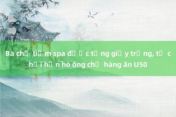 Bà chủ tiệm spa được tặng giấy trắng， từ chối hẹn hò ông chủ hàng ăn U50