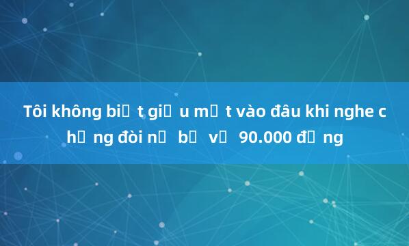 Tôi không biết giấu mặt vào đâu khi nghe chồng đòi nợ bố vợ 90.000 đồng