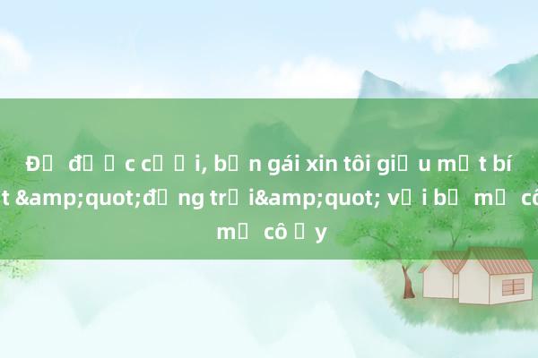 Để được cưới， bạn gái xin tôi giấu một bí mật &quot;động trời&quot; với bố mẹ cô ấy