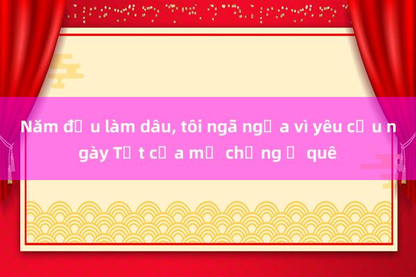 Năm đầu làm dâu， tôi ngã ngửa vì yêu cầu ngày Tết của mẹ chồng ở quê