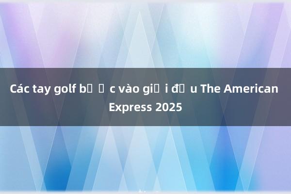 Các tay golf bước vào giải đấu The American Express 2025