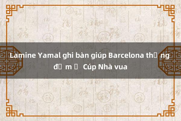 Lamine Yamal ghi bàn giúp Barcelona thắng đậm ở Cúp Nhà vua