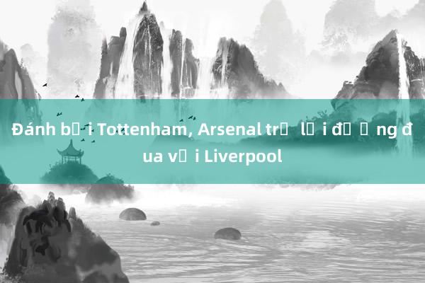 Đánh bại Tottenham， Arsenal trở lại đường đua với Liverpool