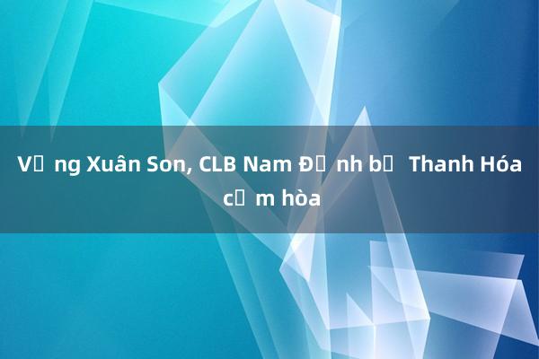 Vắng Xuân Son， CLB Nam Định bị Thanh Hóa cầm hòa