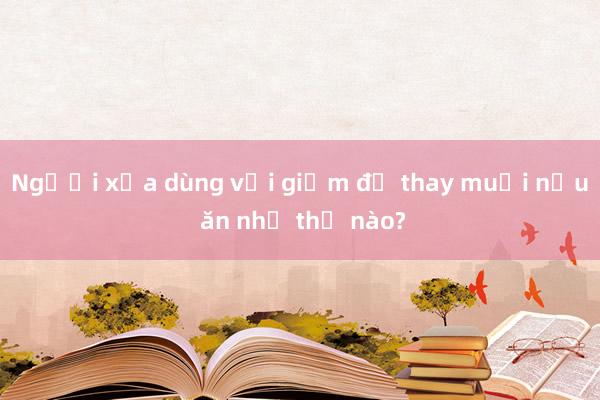 Người xưa dùng vải giấm để thay muối nấu ăn như thế nào?