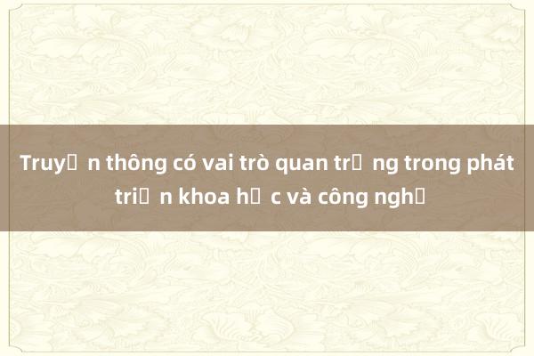 Truyền thông có vai trò quan trọng trong phát triển khoa học và công nghệ