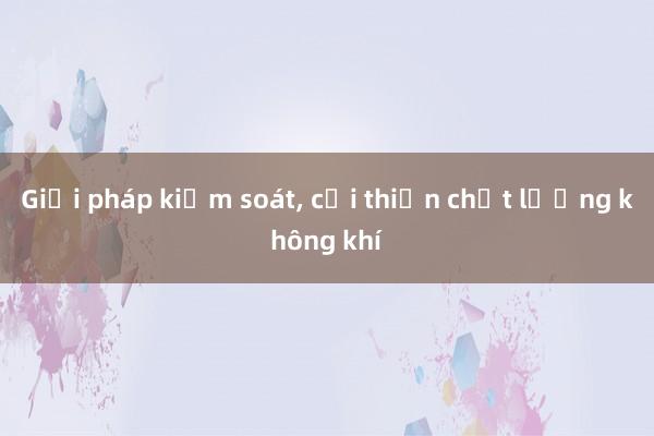 Giải pháp kiểm soát, cải thiện chất lượng không khí