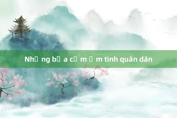 Những bữa cơm ấm tình quân dân