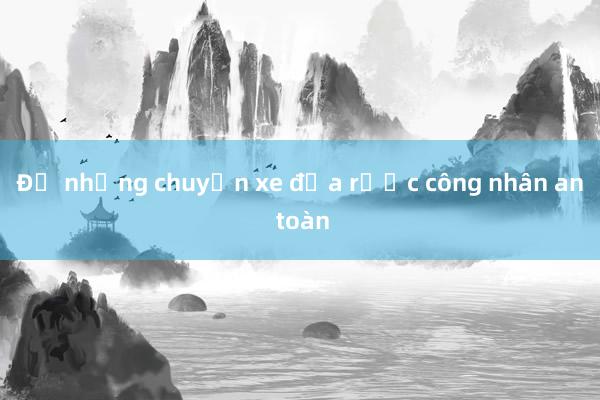 Để những chuyến xe đưa rước công nhân an toàn