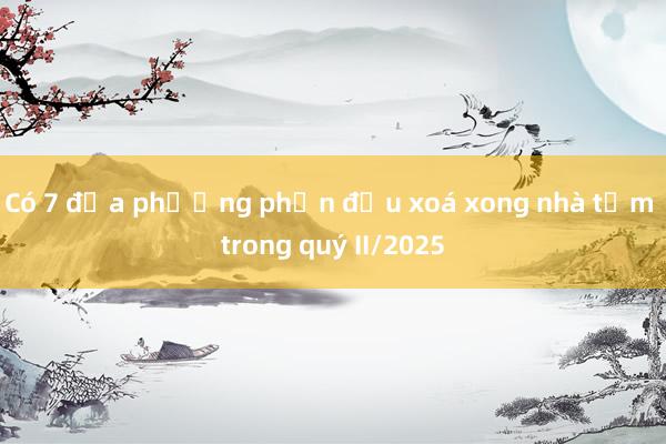 Có 7 địa phương phấn đấu xoá xong nhà tạm trong quý II/2025