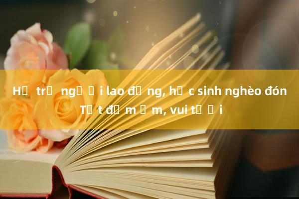 Hỗ trợ người lao động, học sinh nghèo đón Tết đầm ấm, vui tươi