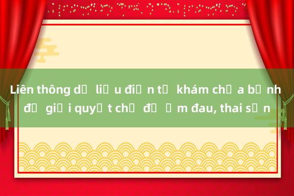 Liên thông dữ liệu điện tử khám chữa bệnh để giải quyết chế độ ốm đau, thai sản